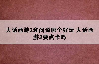 大话西游2和问道哪个好玩 大话西游2要点卡吗